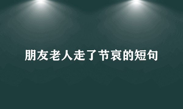 朋友老人走了节哀的短句