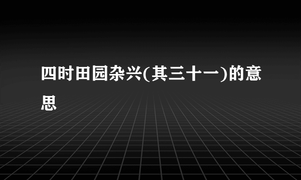 四时田园杂兴(其三十一)的意思