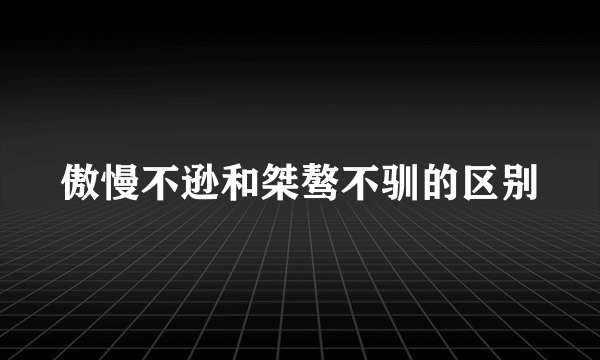 傲慢不逊和桀骜不驯的区别