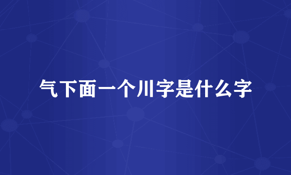 气下面一个川字是什么字
