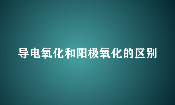 导电氧化和阳极氧化的区别