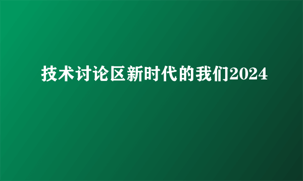 技术讨论区新时代的我们2024
