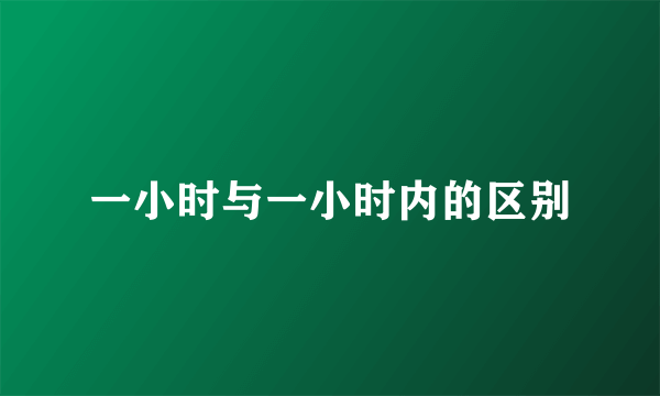 一小时与一小时内的区别