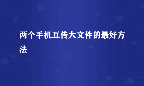 两个手机互传大文件的最好方法