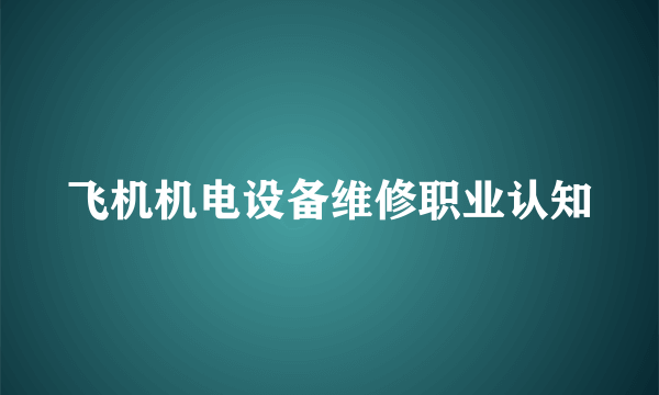 飞机机电设备维修职业认知