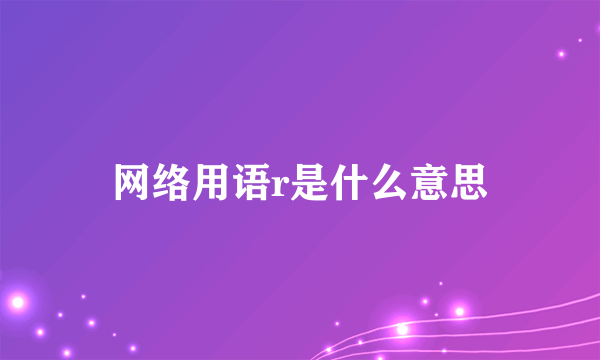 网络用语r是什么意思