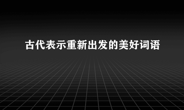 古代表示重新出发的美好词语