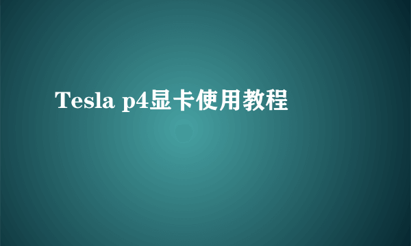 Tesla p4显卡使用教程