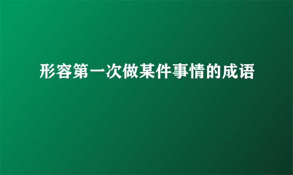 形容第一次做某件事情的成语