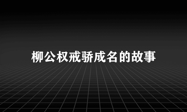 柳公权戒骄成名的故事