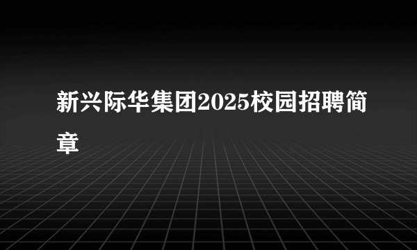 新兴际华集团2025校园招聘简章