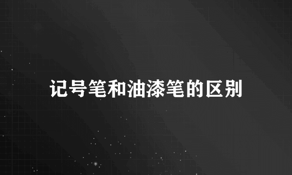 记号笔和油漆笔的区别