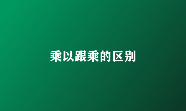 乘以跟乘的区别