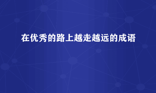 在优秀的路上越走越远的成语