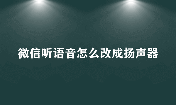微信听语音怎么改成扬声器