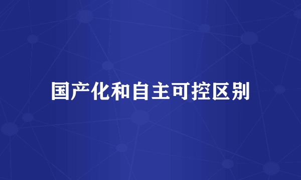 国产化和自主可控区别