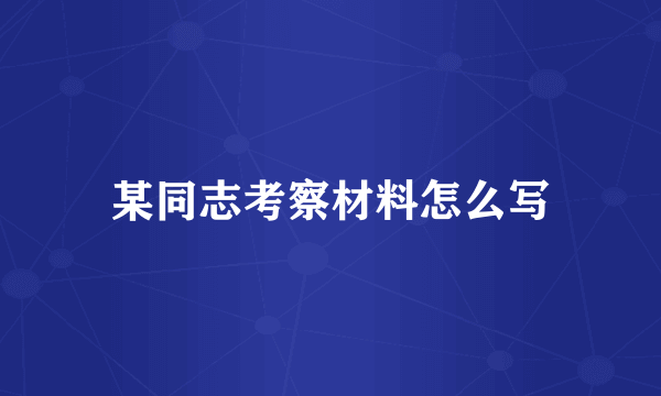某同志考察材料怎么写