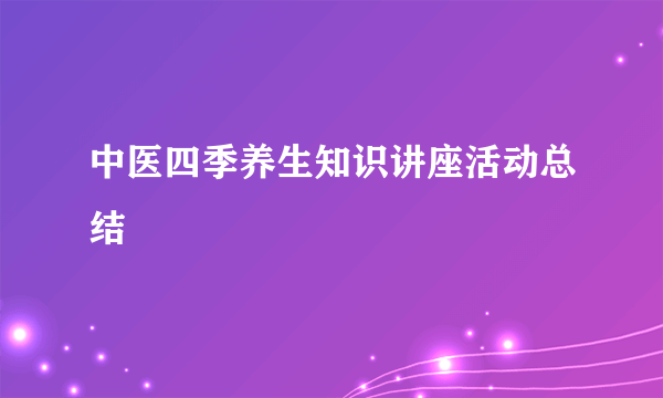 中医四季养生知识讲座活动总结
