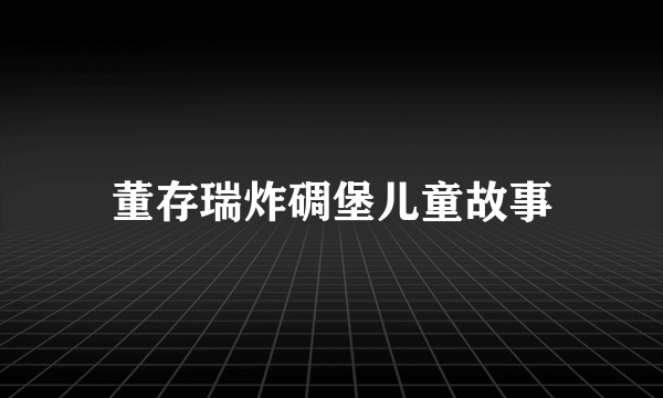 董存瑞炸碉堡儿童故事