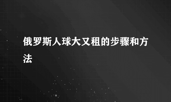 俄罗斯人球大又租的步骤和方法