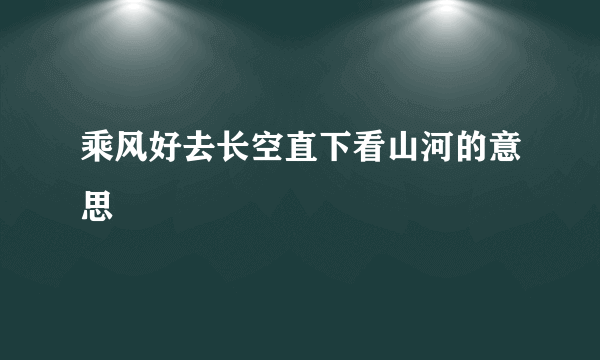乘风好去长空直下看山河的意思