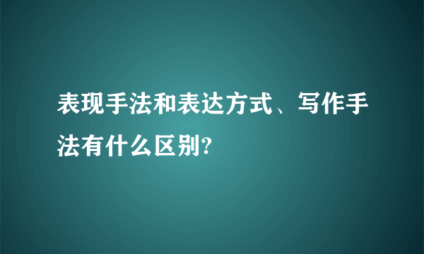 表现手法和表达方式、写作手法有什么区别?