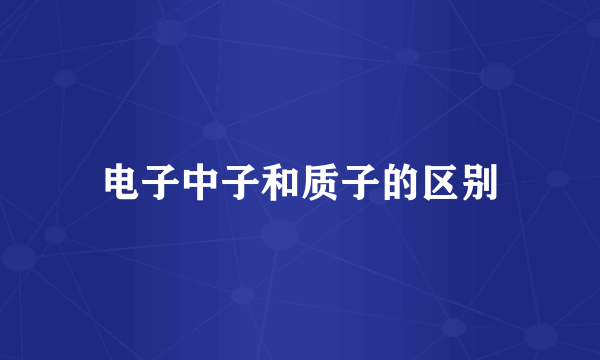 电子中子和质子的区别