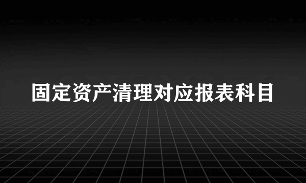 固定资产清理对应报表科目