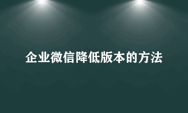 企业微信降低版本的方法