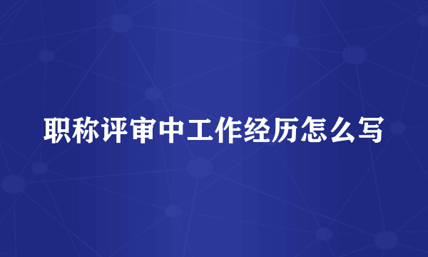 职称评审中工作经历怎么写