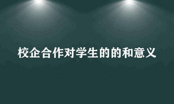 校企合作对学生的的和意义