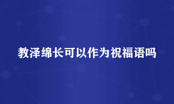 教泽绵长可以作为祝福语吗