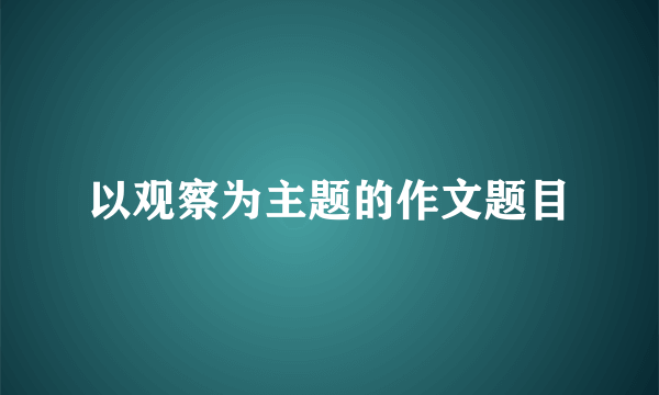 以观察为主题的作文题目