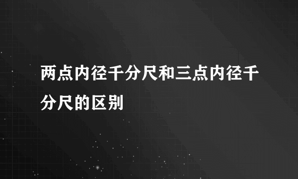 两点内径千分尺和三点内径千分尺的区别