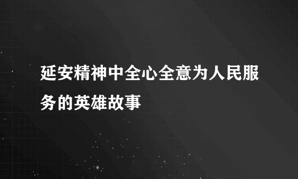 延安精神中全心全意为人民服务的英雄故事