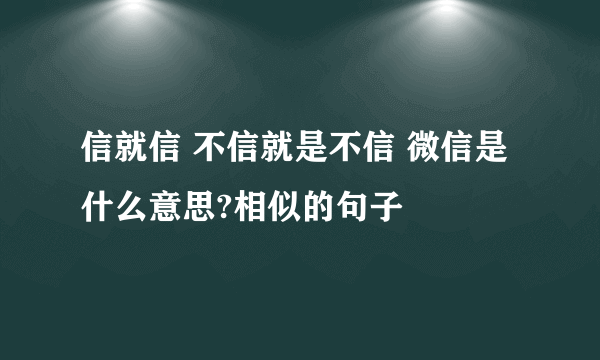 信就信 不信就是不信 微信是什么意思?相似的句子