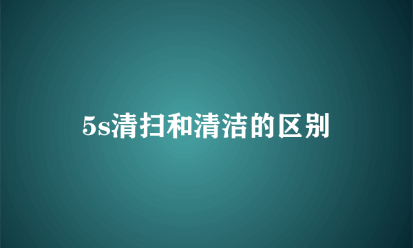 5s清扫和清洁的区别