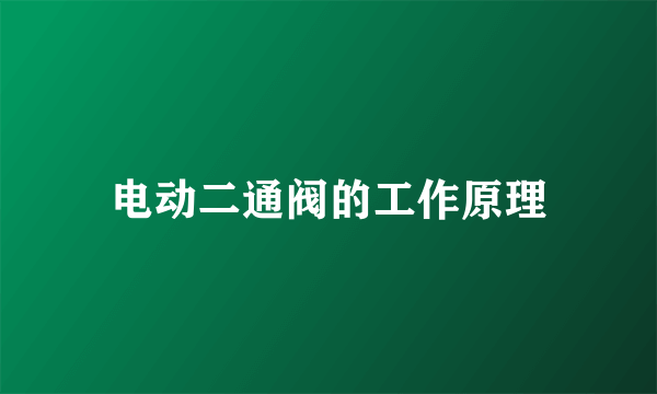 电动二通阀的工作原理
