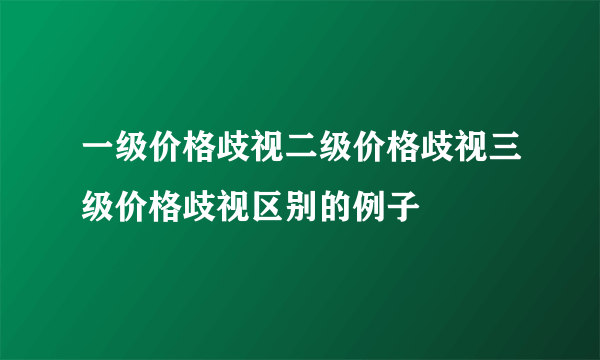 一级价格歧视二级价格歧视三级价格歧视区别的例子