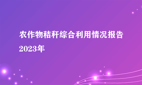 农作物秸秆综合利用情况报告2023年
