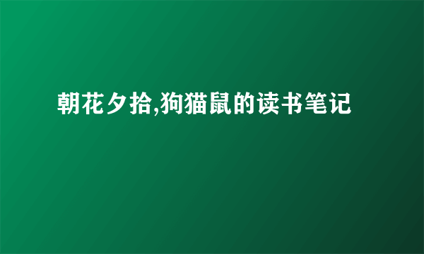 朝花夕拾,狗猫鼠的读书笔记