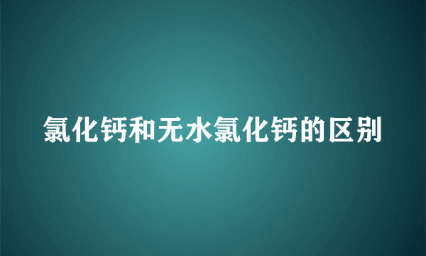 氯化钙和无水氯化钙的区别