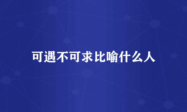 可遇不可求比喻什么人