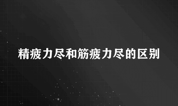 精疲力尽和筋疲力尽的区别