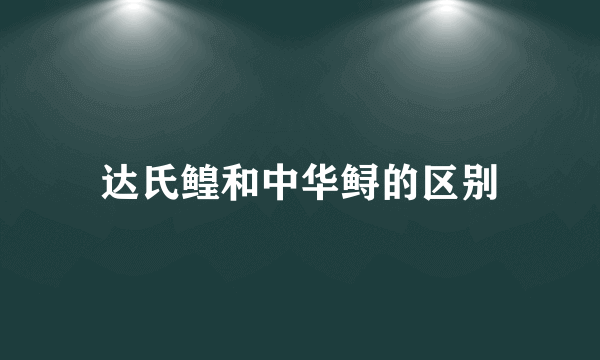 达氏鳇和中华鲟的区别