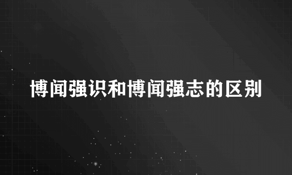 博闻强识和博闻强志的区别