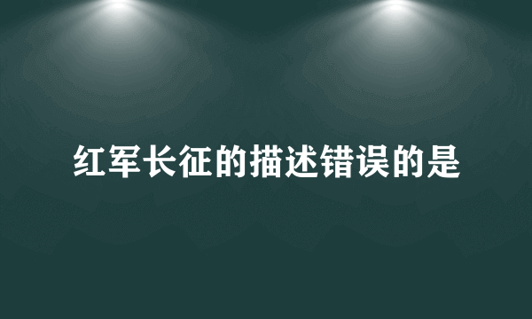 红军长征的描述错误的是