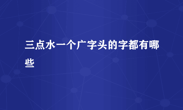 三点水一个广字头的字都有哪些