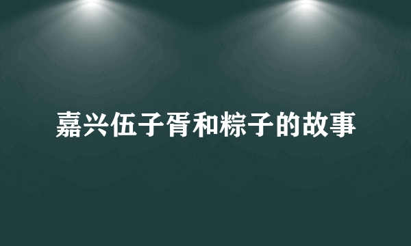 嘉兴伍子胥和粽子的故事