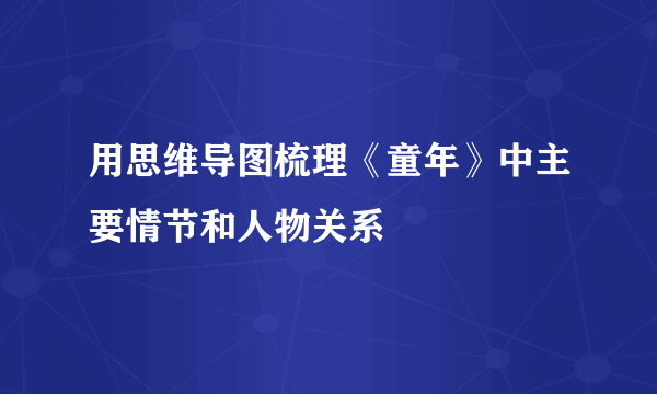用思维导图梳理《童年》中主要情节和人物关系